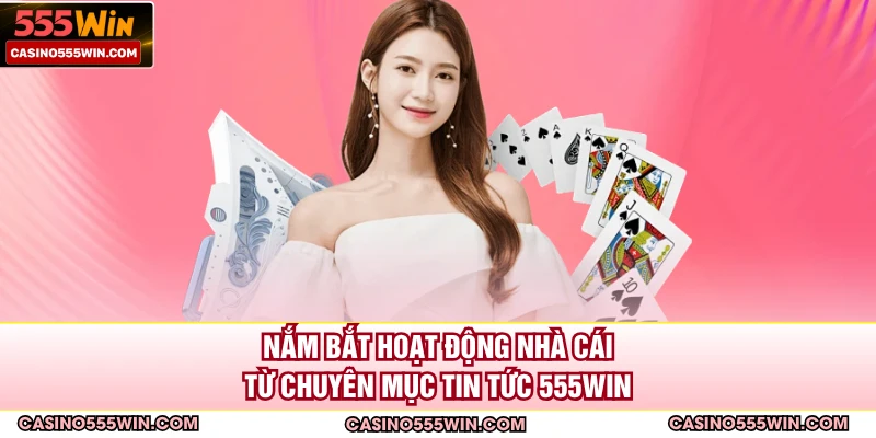 Nắm bắt hoạt động nhà cái từ chuyên mục tin tức 555win